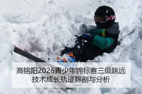 高铭阳2026青少年锦标赛三级跳远技术成长轨迹解剖与分析