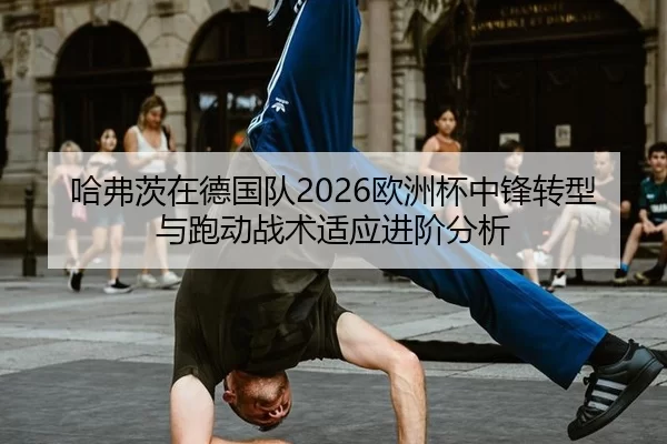 哈弗茨在德国队2026欧洲杯中锋转型与跑动战术适应进阶分析