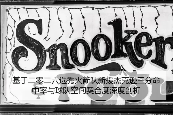 基于二零二六选秀火箭队新援杰克逊三分命中率与球队空间契合度深度剖析